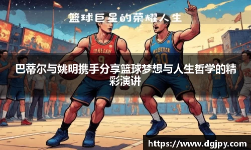 巴蒂尔与姚明携手分享篮球梦想与人生哲学的精彩演讲