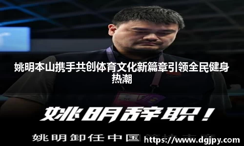 姚明本山携手共创体育文化新篇章引领全民健身热潮
