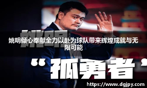姚明倾心奉献全力以赴为球队带来辉煌成就与无限可能
