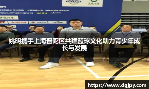 姚明携手上海普陀区共建篮球文化助力青少年成长与发展