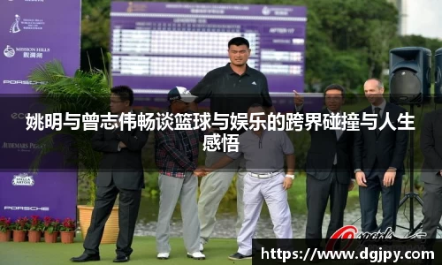 姚明与曾志伟畅谈篮球与娱乐的跨界碰撞与人生感悟