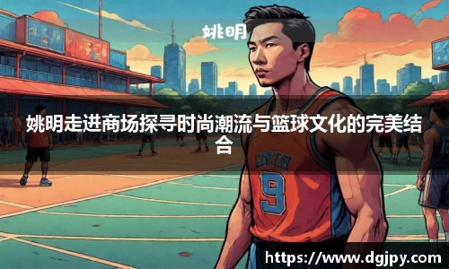 姚明走进商场探寻时尚潮流与篮球文化的完美结合