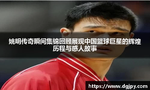 姚明传奇瞬间集锦回顾展现中国篮球巨星的辉煌历程与感人故事
