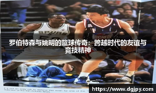 罗伯特森与姚明的篮球传奇：跨越时代的友谊与竞技精神