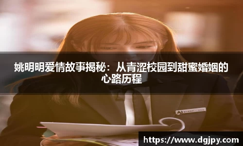 姚明明爱情故事揭秘：从青涩校园到甜蜜婚姻的心路历程