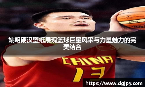 姚明硬汉壁纸展现篮球巨星风采与力量魅力的完美结合