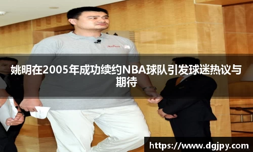 姚明在2005年成功续约NBA球队引发球迷热议与期待