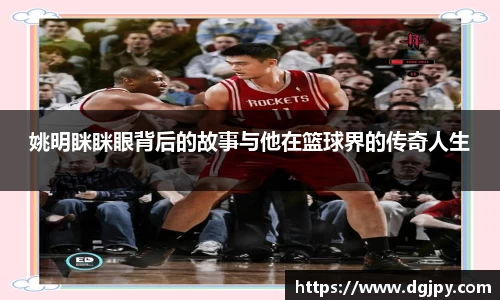 姚明眯眯眼背后的故事与他在篮球界的传奇人生