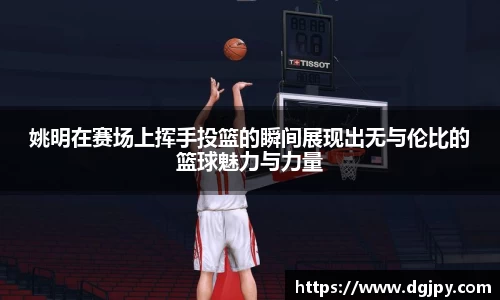 姚明在赛场上挥手投篮的瞬间展现出无与伦比的篮球魅力与力量
