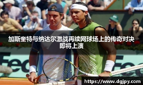 加斯奎特与纳达尔激战再续网球场上的传奇对决即将上演