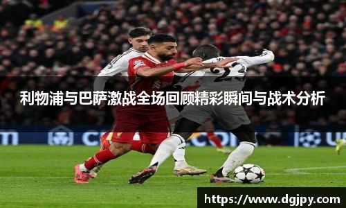 MKsports利物浦与巴萨激战全场回顾精彩瞬间与战术分析