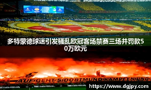 MKsports多特蒙德球迷引发骚乱欧冠客场禁赛三场并罚款50万欧元